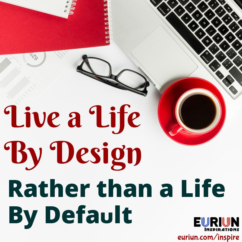 Euriun Inspirations Live a life by design rather than a life by default.